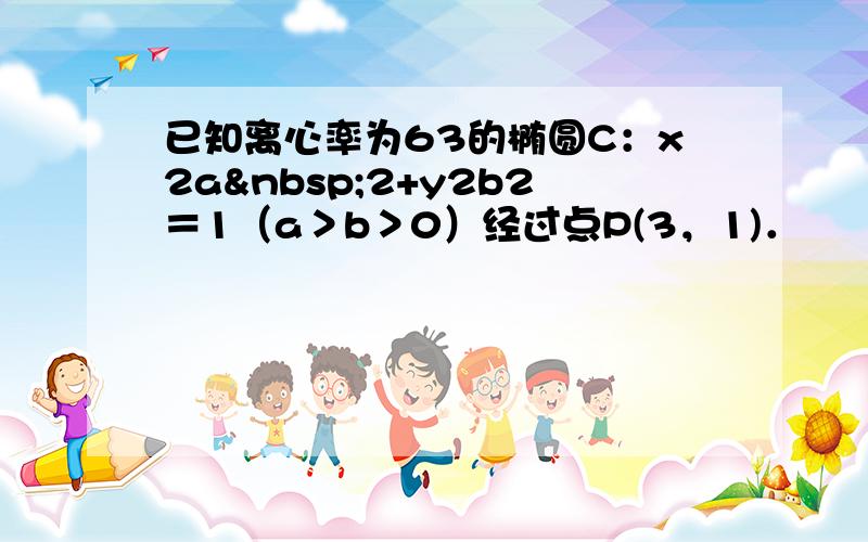 已知离心率为63的椭圆C：x2a 2+y2b2＝1（a＞b＞0）经过点P(3，1)．