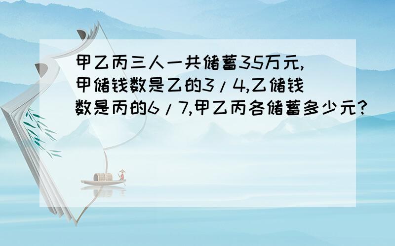 甲乙丙三人一共储蓄35万元,甲储钱数是乙的3/4,乙储钱数是丙的6/7,甲乙丙各储蓄多少元?