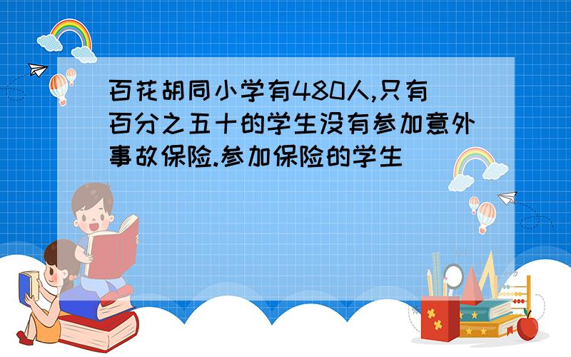 百花胡同小学有480人,只有百分之五十的学生没有参加意外事故保险.参加保险的学生