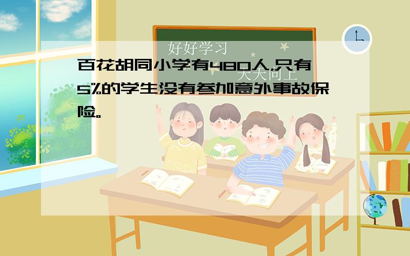 百花胡同小学有480人，只有5%的学生没有参加意外事故保险。