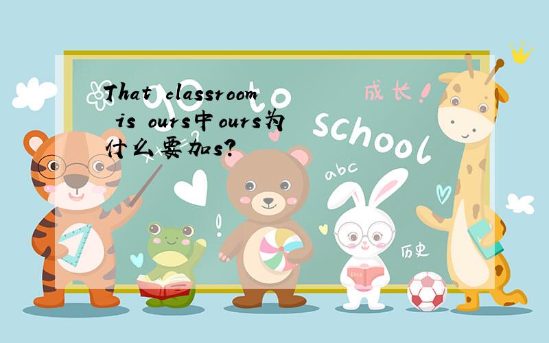 That classroom is ours中ours为什么要加s?