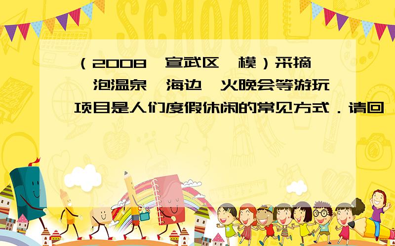 （2008•宣武区一模）采摘、泡温泉、海边篝火晚会等游玩项目是人们度假休闲的常见方式．请回