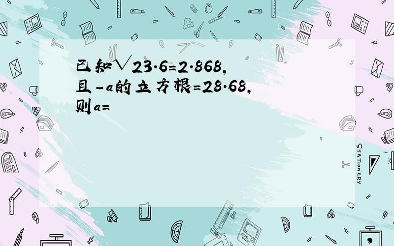 已知√23.6=2.868,且-a的立方根=28.68,则a=