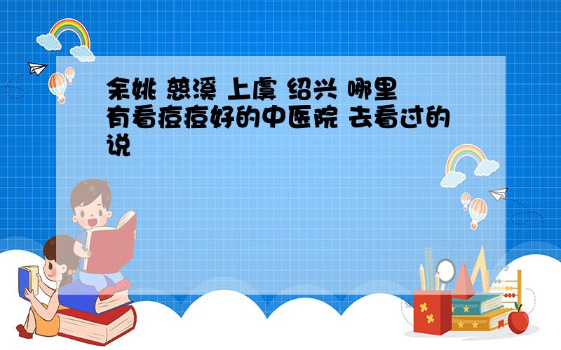 余姚 慈溪 上虞 绍兴 哪里有看痘痘好的中医院 去看过的说