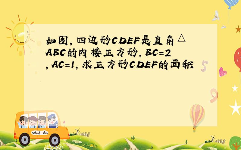 如图,四边形CDEF是直角△ABC的内接正方形,BC=2,AC=1,求正方形CDEF的面积