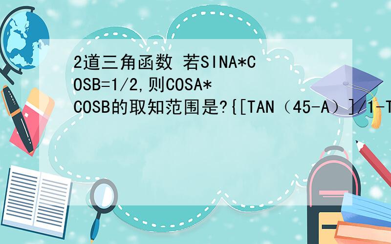 2道三角函数 若SINA*COSB=1/2,则COSA*COSB的取知范围是?{[TAN（45-A）]/1-TAN^2(