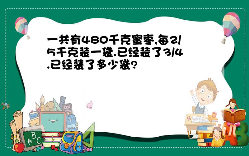 一共有480千克蜜枣,每2/5千克装一袋.已经装了3/4.已经装了多少袋?