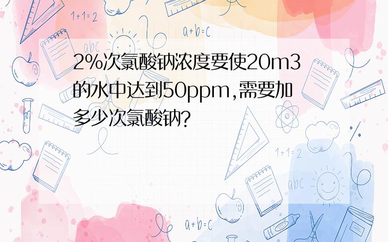 2%次氯酸钠浓度要使20m3的水中达到50ppm,需要加多少次氯酸钠?