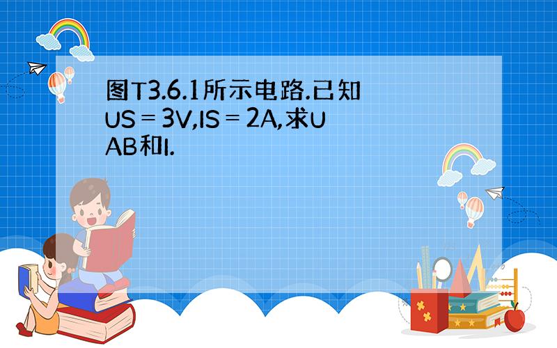 图T3.6.1所示电路.已知US＝3V,IS＝2A,求UAB和I.