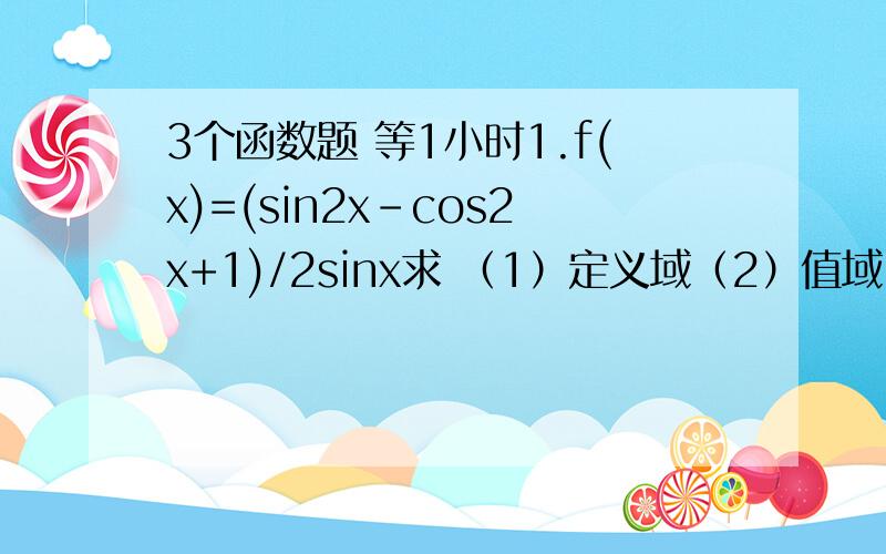 3个函数题 等1小时1.f(x)=(sin2x-cos2x+1)/2sinx求 （1）定义域（2）值域（3）设a是锐角