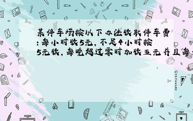 某停车场按以下办法收取停车费：每小时收5元,不足4小时按5元收,每晚超过零时加收五元并且每天上午8点重新