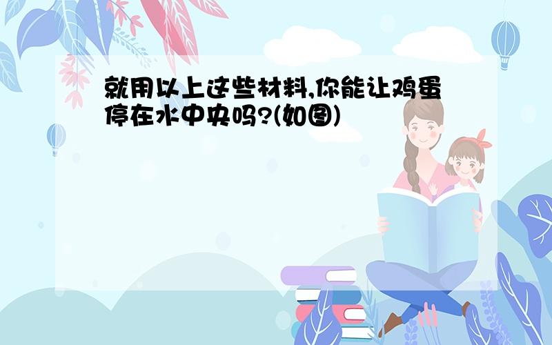 就用以上这些材料,你能让鸡蛋停在水中央吗?(如图)