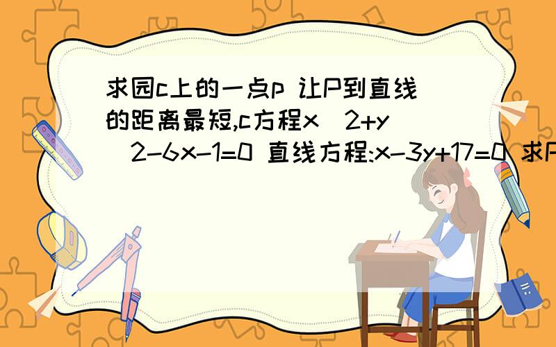 求园c上的一点p 让P到直线的距离最短,c方程x^2+y^2-6x-1=0 直线方程:x-3y+17=0 求P