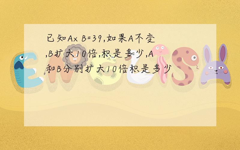 已知A×B=39,如果A不变,B扩大10倍,积是多少,A和B分别扩大10倍积是多少