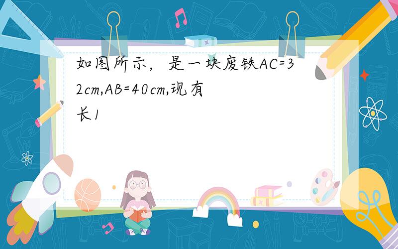 如图所示，是一块废铁AC=32cm,AB=40cm,现有长1