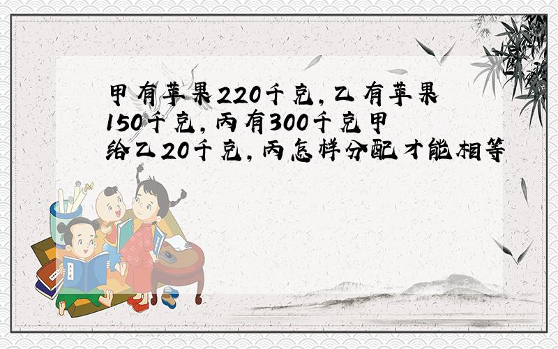 甲有苹果220千克,乙有苹果150千克,丙有300千克甲给乙20千克,丙怎样分配才能相等