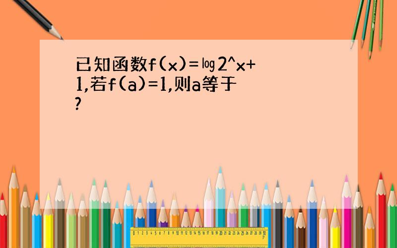 已知函数f(x)=㏒2^x+1,若f(a)=1,则a等于?