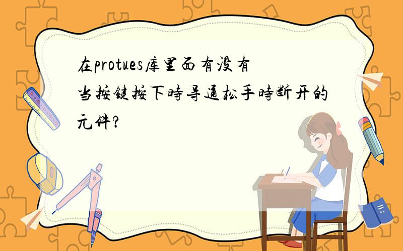 在protues库里面有没有当按键按下时导通松手时断开的元件?