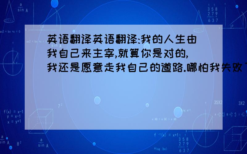 英语翻译英语翻译:我的人生由我自己来主宰,就算你是对的,我还是愿意走我自己的道路.哪怕我失败了,我也无怨无悔,因为我努力