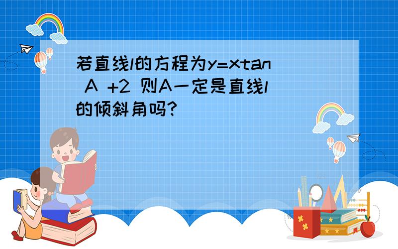 若直线l的方程为y=xtan A +2 则A一定是直线l的倾斜角吗?