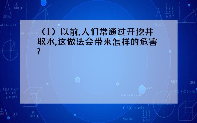 （1）以前,人们常通过开挖井取水,这做法会带来怎样的危害?