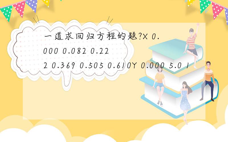 一道求回归方程的题?X 0.000 0.082 0.222 0.369 0.505 0.610Y 0.000 5.0 1