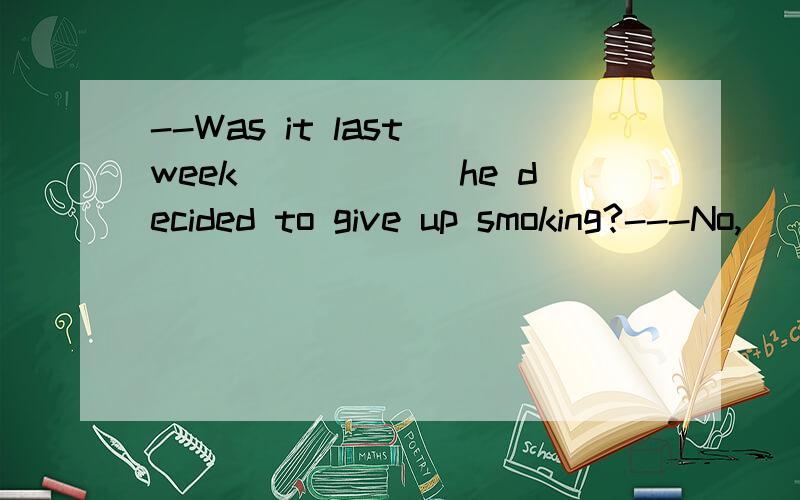 --Was it last week______he decided to give up smoking?---No,