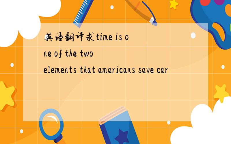 英语翻译求time is one of the two elements that amaricans save car