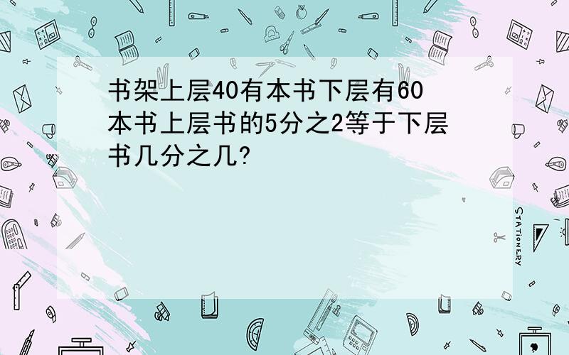 书架上层40有本书下层有60本书上层书的5分之2等于下层书几分之几?