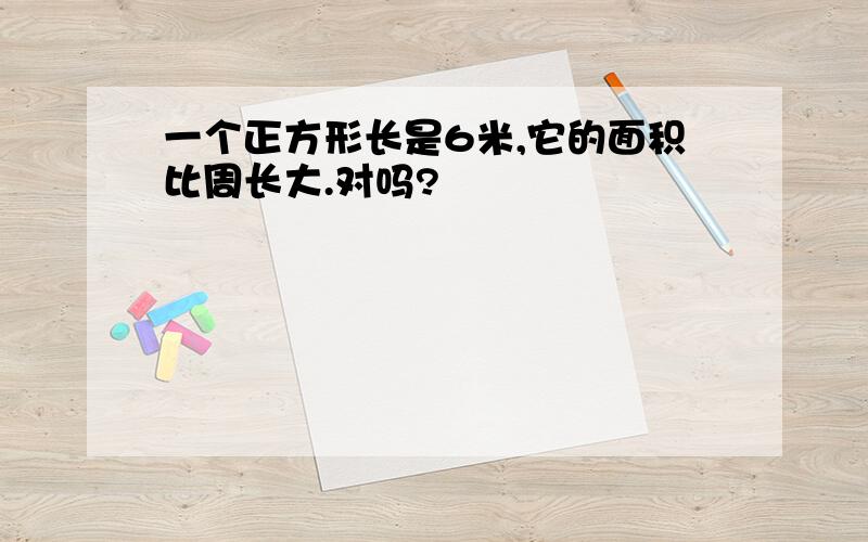 一个正方形长是6米,它的面积比周长大.对吗?