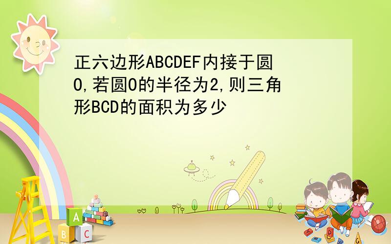 正六边形ABCDEF内接于圆O,若圆O的半径为2,则三角形BCD的面积为多少