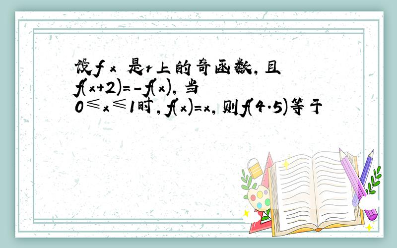 设f x 是r上的奇函数,且f(x+2)=-f(x),当0≤x≤1时,f(x)=x,则f(4.5)等于