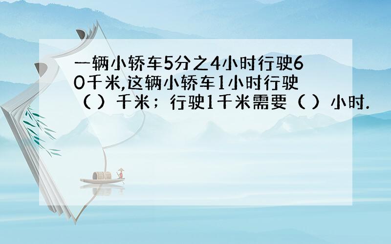 一辆小轿车5分之4小时行驶60千米,这辆小轿车1小时行驶（ ）千米；行驶1千米需要（ ）小时.