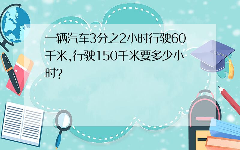 一辆汽车3分之2小时行驶60千米,行驶150千米要多少小时?