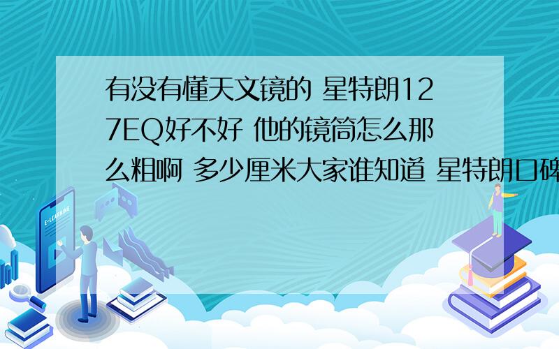 有没有懂天文镜的 星特朗127EQ好不好 他的镜筒怎么那么粗啊 多少厘米大家谁知道 星特朗口碑不错