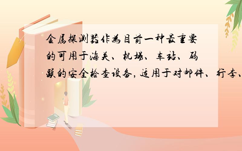 金属探测器作为目前一种最重要的可用于海关、机场、车站、码头的安全检查设备，适用于对邮件、行李、包裹及人体夹带的伤害性金属