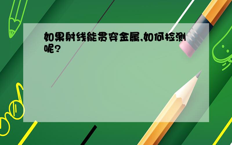 如果射线能贯穿金属,如何检测呢?