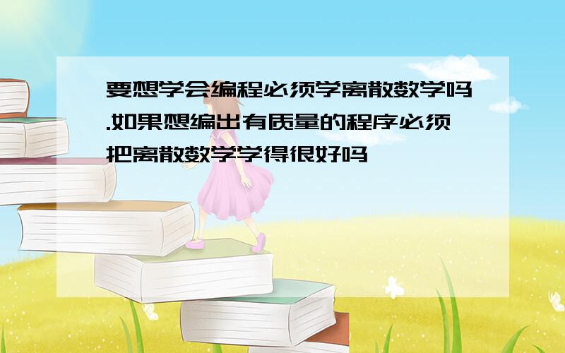 要想学会编程必须学离散数学吗.如果想编出有质量的程序必须把离散数学学得很好吗