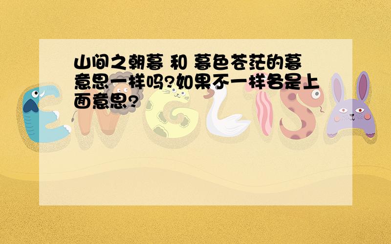 山间之朝暮 和 暮色苍茫的暮意思一样吗?如果不一样各是上面意思?