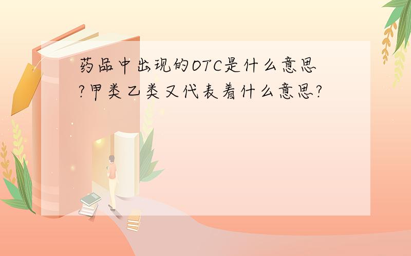 药品中出现的OTC是什么意思?甲类乙类又代表着什么意思?