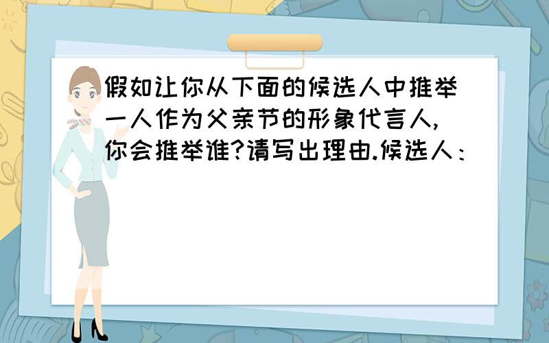 假如让你从下面的候选人中推举一人作为父亲节的形象代言人,你会推举谁?请写出理由.候选人：