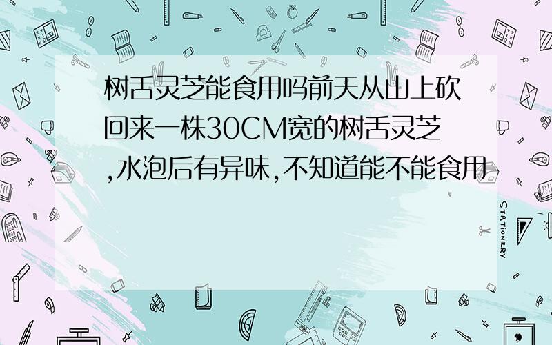 树舌灵芝能食用吗前天从山上砍回来一株30CM宽的树舌灵芝,水泡后有异味,不知道能不能食用