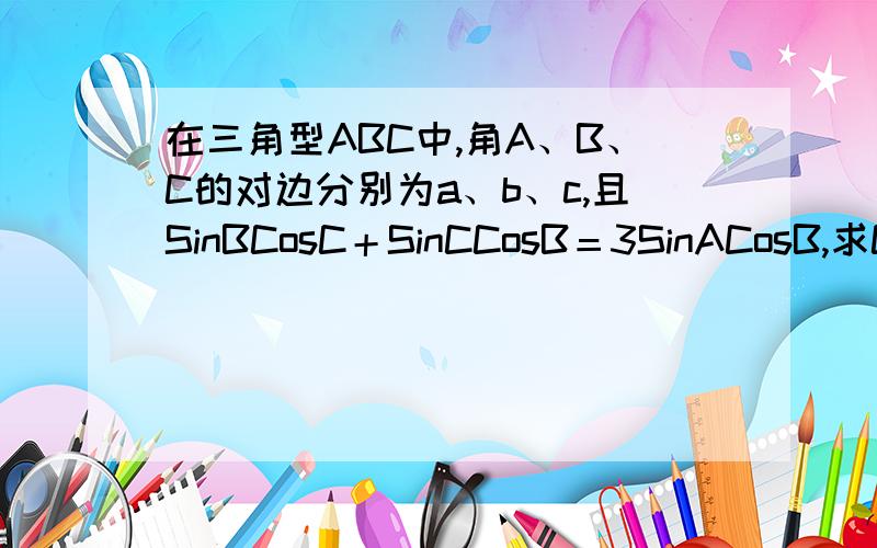 在三角型ABC中,角A、B、C的对边分别为a、b、c,且SinBCosC＋SinCCosB＝3SinACosB,求Cos