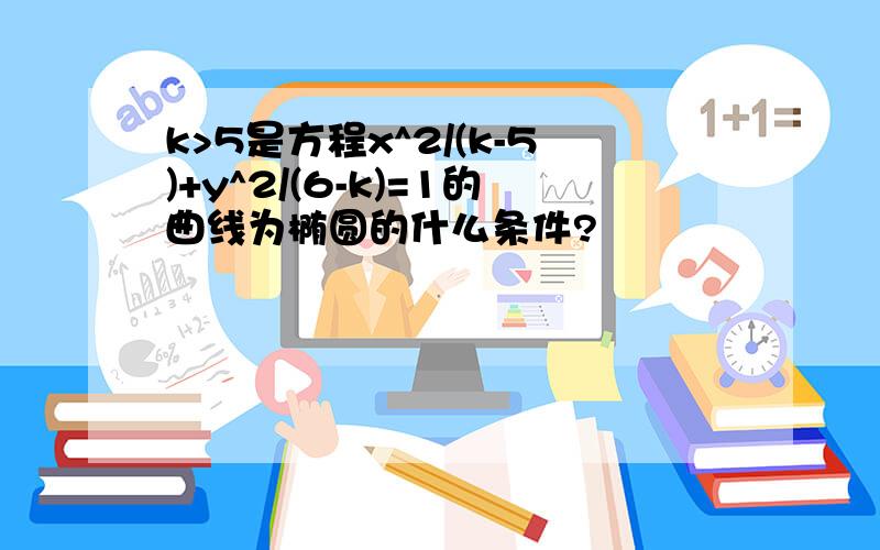 k>5是方程x^2/(k-5)+y^2/(6-k)=1的曲线为椭圆的什么条件?