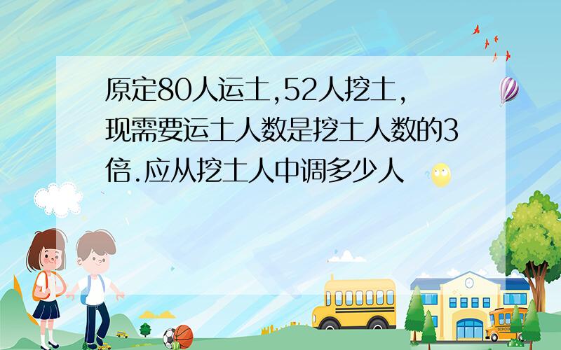 原定80人运土,52人挖土,现需要运土人数是挖土人数的3倍.应从挖土人中调多少人