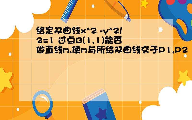 给定双曲线x^2 -y^2/2=1 过点B(1,1)能否做直线m,使m与所给双曲线交于P1,P2