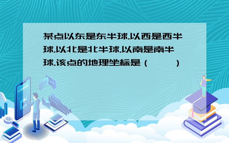 某点以东是东半球，以西是西半球，以北是北半球，以南是南半球，该点的地理坐标是（　　）