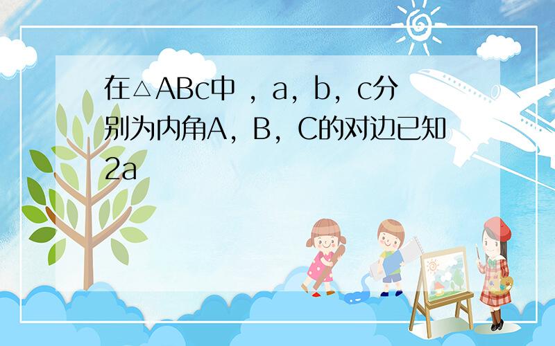 在△ABc中 ，a，b，c分别为内角A，B，C的对边已知2a