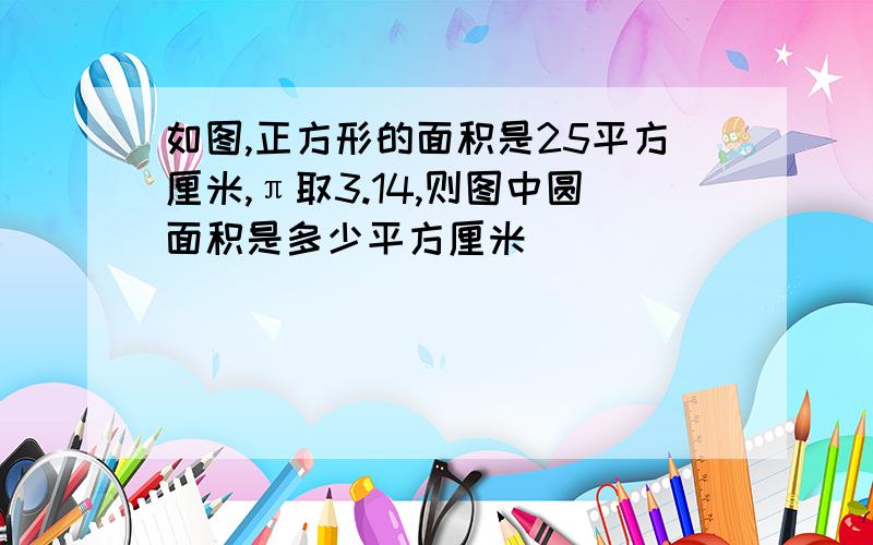 如图,正方形的面积是25平方厘米,π取3.14,则图中圆面积是多少平方厘米