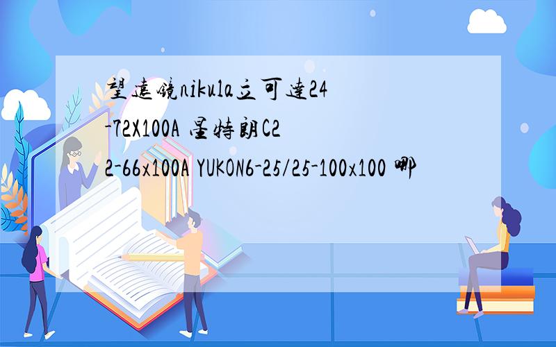 望远镜nikula立可达24-72X100A 星特朗C22-66x100A YUKON6-25/25-100x100 哪